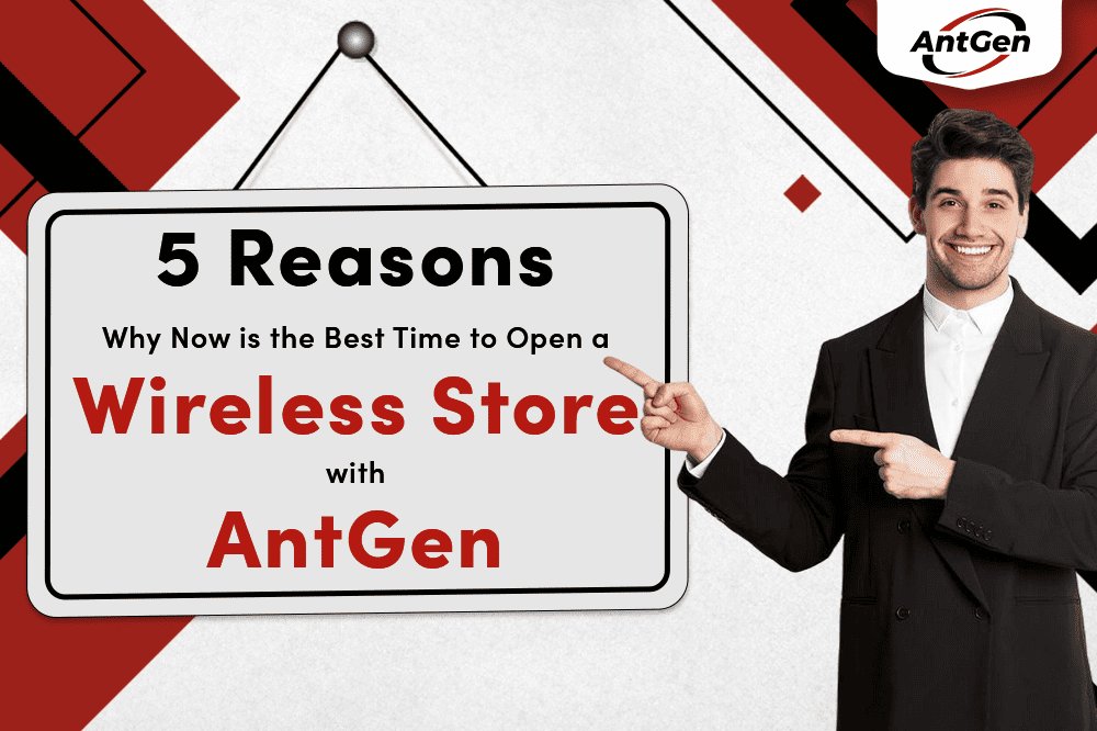 5 Reasons Why Now is the Best Time to Open a Wireless Store with AntGen