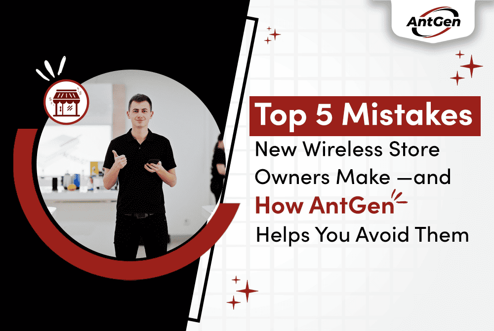 Top 5 Mistakes New Wireless Store Owners Make — and How AntGen Helps You Avoid Them